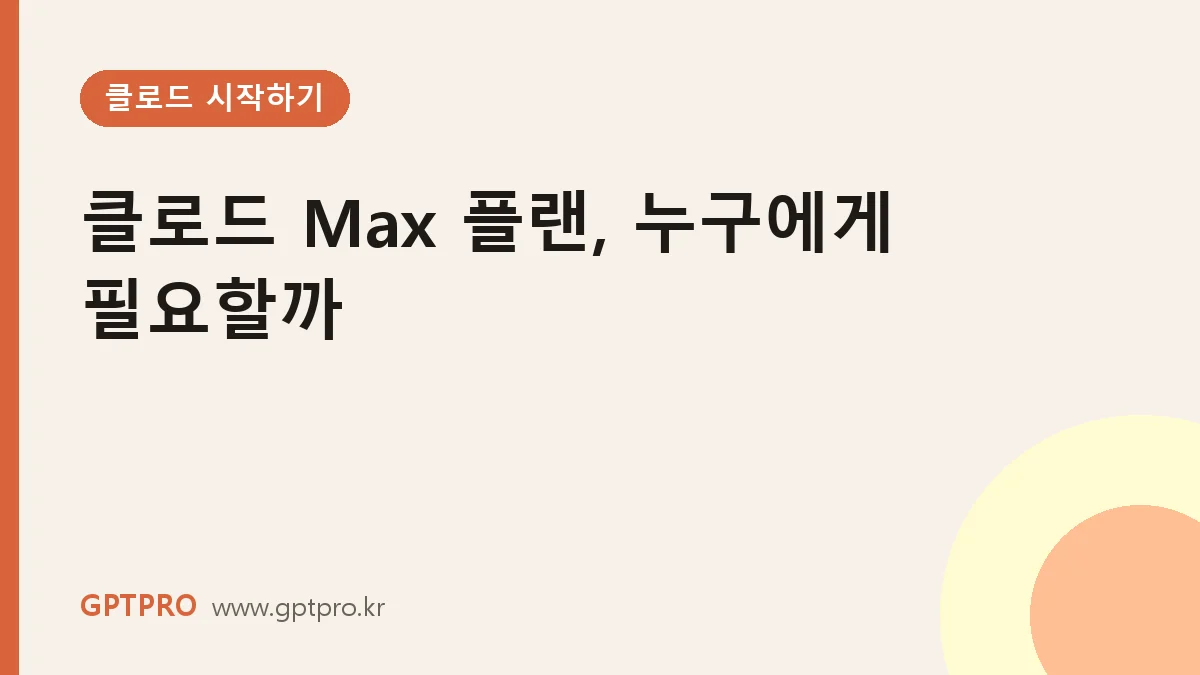 클로드 Max 플랜, 누구에게 필요할까: Pro와 비교한 판단 기준