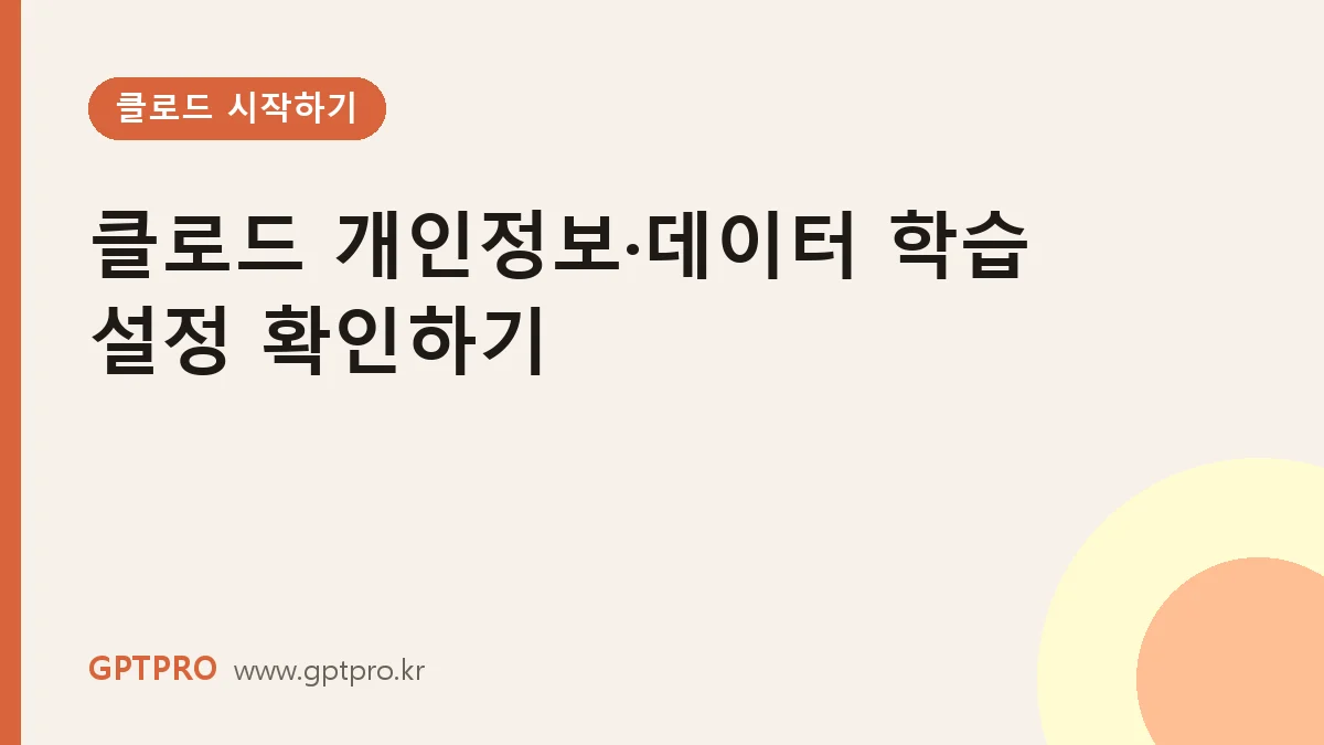 클로드 개인정보·데이터 학습 설정: 업무에 쓰기 전 확인할 것