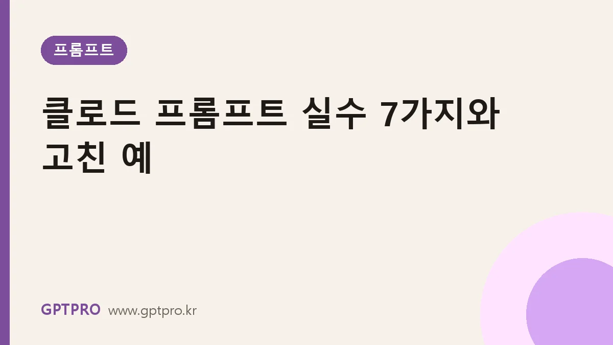 클로드 프롬프트에서 자주 하는 실수 7가지와 고친 예